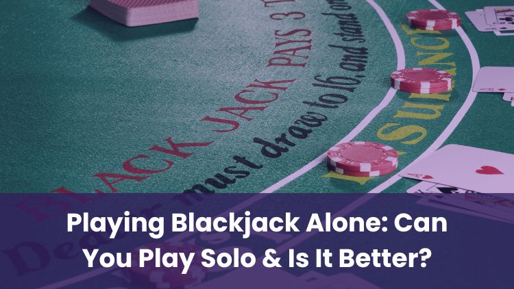 Playing Blackjack Alone: Can You Play Solo & Is It Better?