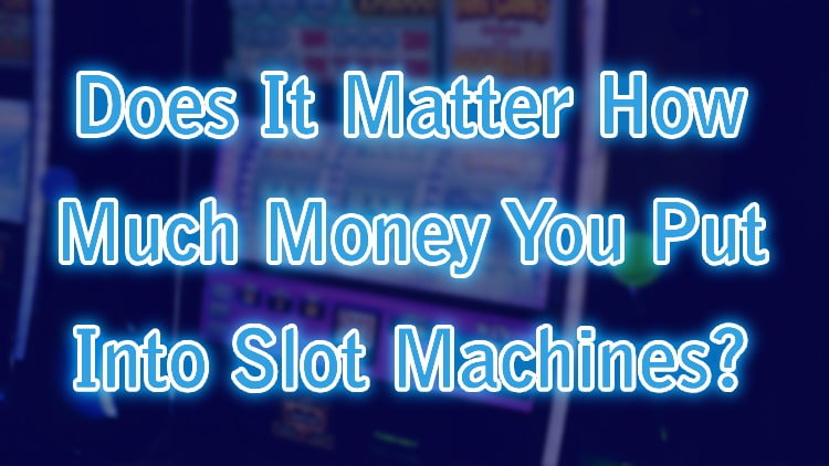 Does It Matter How Much Money You Put Into Slot Machines?